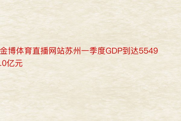 金博体育直播网站苏州一季度GDP到达5549.0亿元
