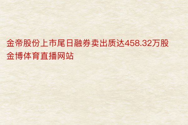 金帝股份上市尾日融券卖出质达458.32万股 金博体育直播网站
