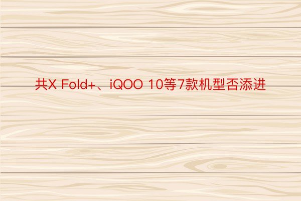 共X Fold+、iQOO 10等7款机型否添进